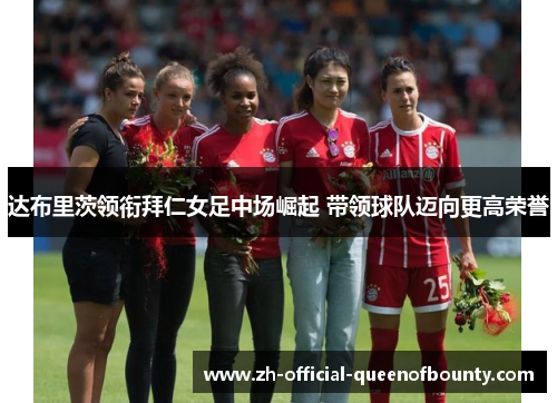 达布里茨领衔拜仁女足中场崛起 带领球队迈向更高荣誉 达布里茨领衔拜仁女足中场崛起 带领球队迈向更高荣誉