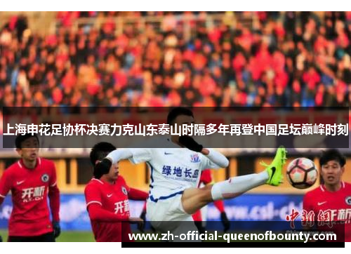 上海申花足协杯决赛力克山东泰山时隔多年再登中国足坛巅峰时刻 上海申花足协杯决赛力克山东泰山时隔多年再登中国足坛巅峰时刻
