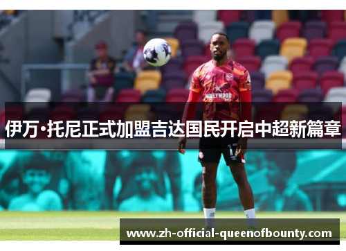 伊万·托尼正式加盟吉达国民开启中超新篇章 伊万·托尼正式加盟吉达国民开启中超新篇章