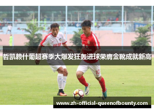 哲凯赖什葡超赛季大爆发狂轰进球荣膺金靴成就新高 哲凯赖什葡超赛季大爆发狂轰进球荣膺金靴成就新高