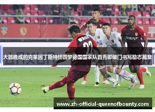大器晚成的克莱因丁斯特终圆梦德国国家队首秀即破门书写励志篇章 大器晚成的克莱因丁斯特终圆梦德国国家队首秀即破门书写励志篇章