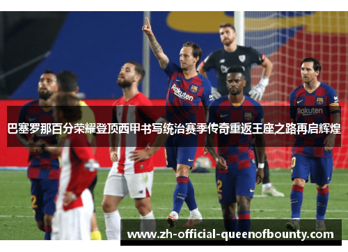 巴塞罗那百分荣耀登顶西甲书写统治赛季传奇重返王座之路再启辉煌 巴塞罗那百分荣耀登顶西甲书写统治赛季传奇重返王座之路再启辉煌